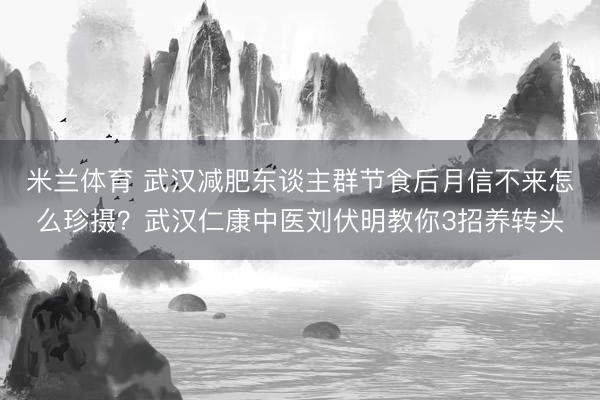 米兰体育 武汉减肥东谈主群节食后月信不来怎么珍摄？武汉仁康中医刘伏明教你3招养转头